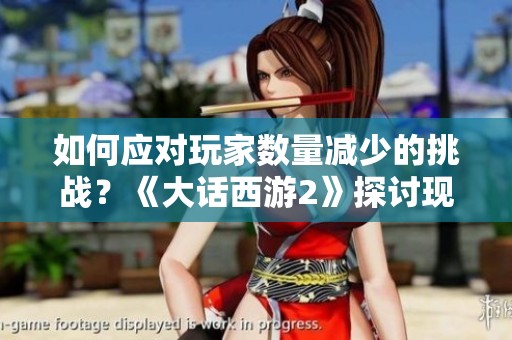 如何应对玩家数量减少的挑战？《大话西游2》探讨现状与未来发展策略