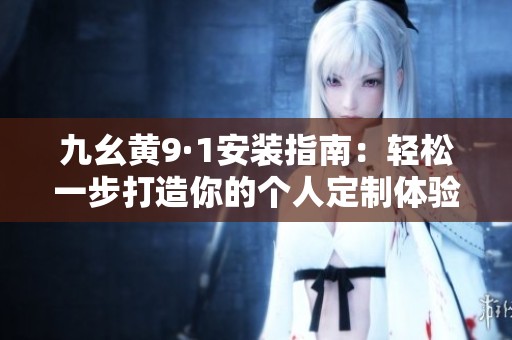 九幺黄9·1安装指南：轻松一步打造你的个人定制体验