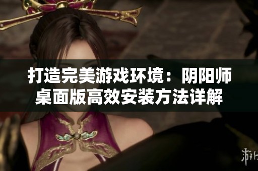 打造完美游戏环境：阴阳师桌面版高效安装方法详解