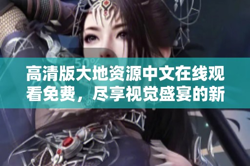 高清版大地资源中文在线观看免费，尽享视觉盛宴的新选择