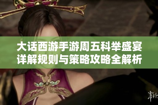 大话西游手游周五科举盛宴详解规则与策略攻略全解析