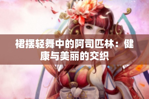 裙摆轻舞中的阿司匹林：健康与美丽的交织