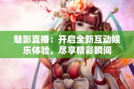 魅影直播：开启全新互动娱乐体验，尽享精彩瞬间