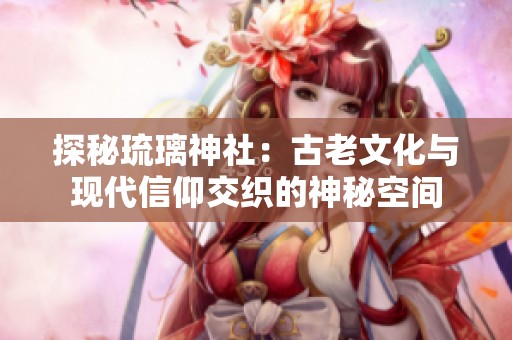 探秘琉璃神社：古老文化与现代信仰交织的神秘空间