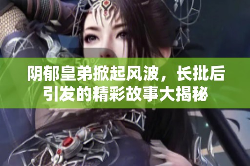 阴郁皇弟掀起风波，长批后引发的精彩故事大揭秘