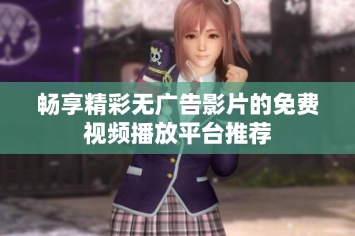 畅享精彩无广告影片的免费视频播放平台推荐