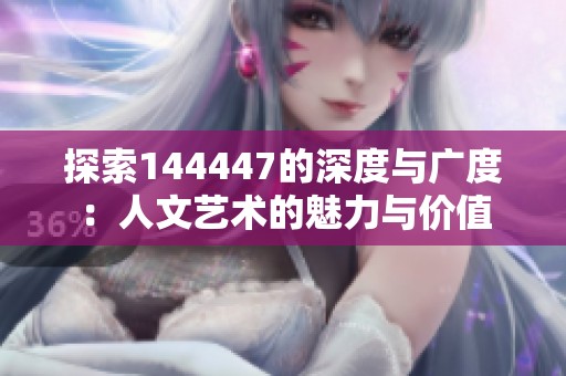 探索144447的深度与广度：人文艺术的魅力与价值