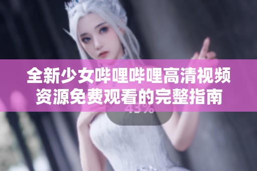 全新少女哔哩哔哩高清视频资源免费观看的完整指南