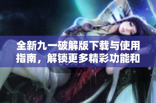 全新九一破解版下载与使用指南，解锁更多精彩功能和内容