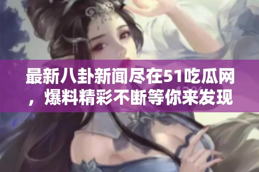 最新八卦新闻尽在51吃瓜网，爆料精彩不断等你来发现！