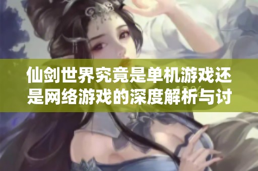 仙剑世界究竟是单机游戏还是网络游戏的深度解析与讨论
