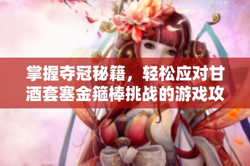 掌握夺冠秘籍，轻松应对甘酒套塞金箍棒挑战的游戏攻略分享