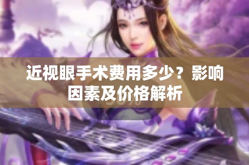 近视眼手术费用多少？影响因素及价格解析