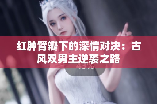 红肿臂瓣下的深情对决：古风双男主逆袭之路