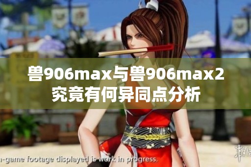 兽906max与兽906max2究竟有何异同点分析