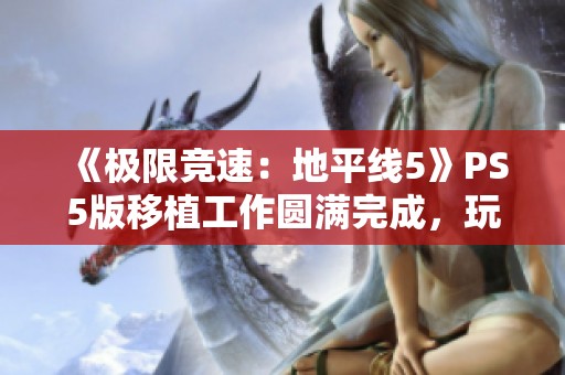 《极限竞速：地平线5》PS5版移植工作圆满完成，玩家期待已久的体验即将到来