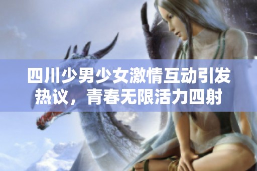四川少男少女激情互动引发热议，青春无限活力四射