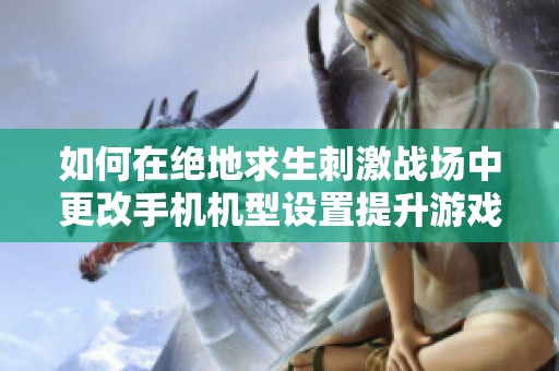 如何在绝地求生刺激战场中更改手机机型设置提升游戏体验