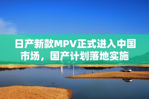 日产新款MPV正式进入中国市场，国产计划落地实施