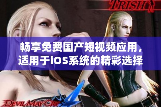 畅享免费国产短视频应用，适用于iOS系统的精彩选择推荐