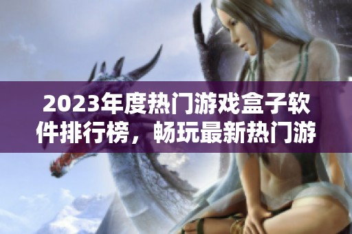 2023年度热门游戏盒子软件排行榜，畅玩最新热门游戏推荐