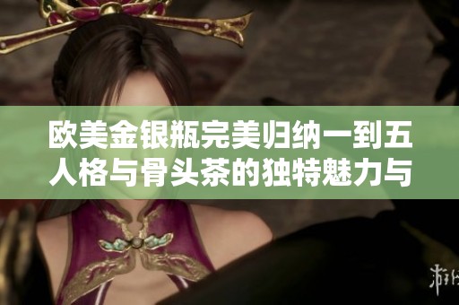 欧美金银瓶完美归纳一到五人格与骨头茶的独特魅力与哲学