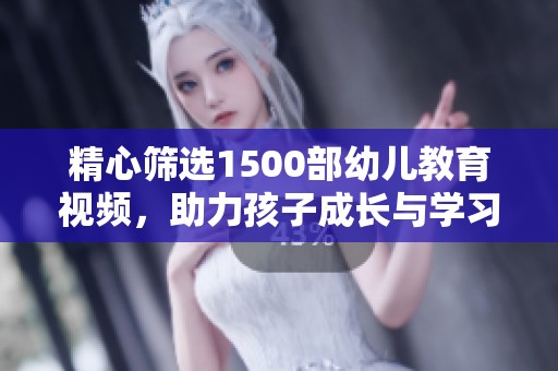精心筛选1500部幼儿教育视频，助力孩子成长与学习