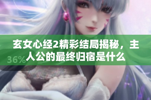 玄女心经2精彩结局揭秘，主人公的最终归宿是什么