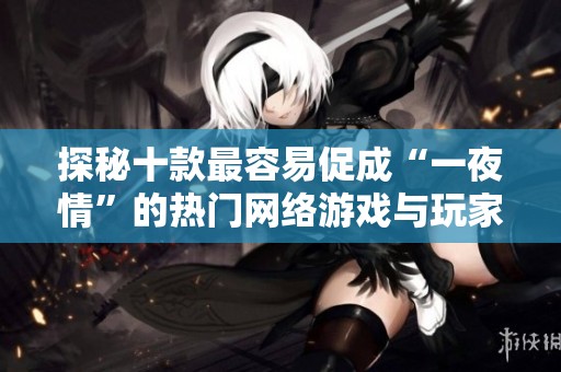 探秘十款最容易促成“一夜情”的热门网络游戏与玩家角色分析