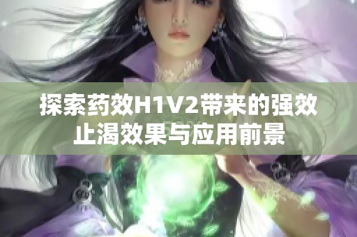 探索药效H1V2带来的强效止渴效果与应用前景