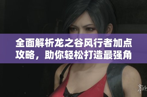 全面解析龙之谷风行者加点攻略，助你轻松打造最强角色