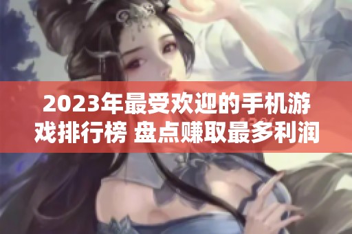 2023年最受欢迎的手机游戏排行榜 盘点赚取最多利润的手机游戏