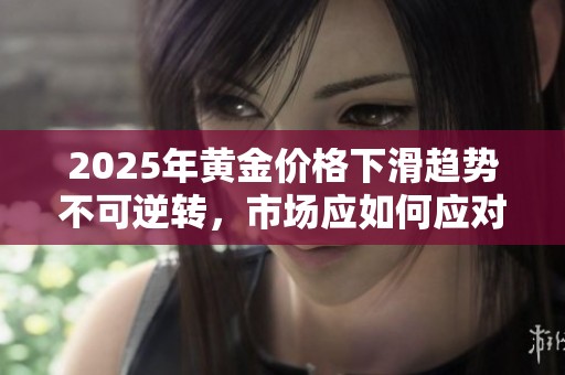 2025年黄金价格下滑趋势不可逆转，市场应如何应对？