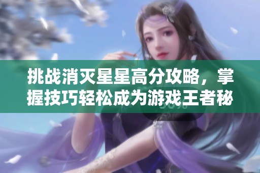 挑战消灭星星高分攻略，掌握技巧轻松成为游戏王者秘诀