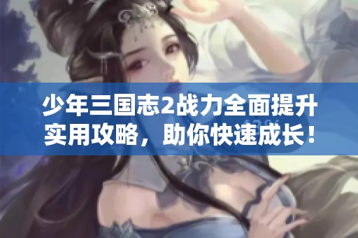 少年三国志2战力全面提升实用攻略，助你快速成长！