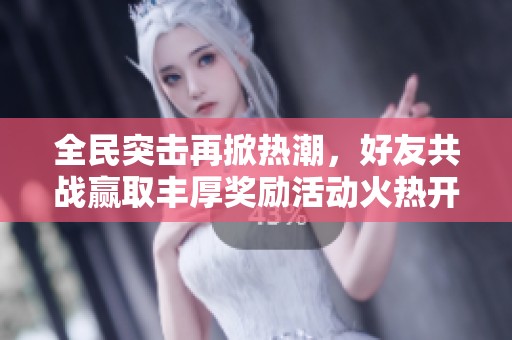 全民突击再掀热潮，好友共战赢取丰厚奖励活动火热开启！