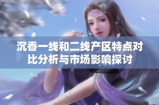 沉香一线和二线产区特点对比分析与市场影响探讨