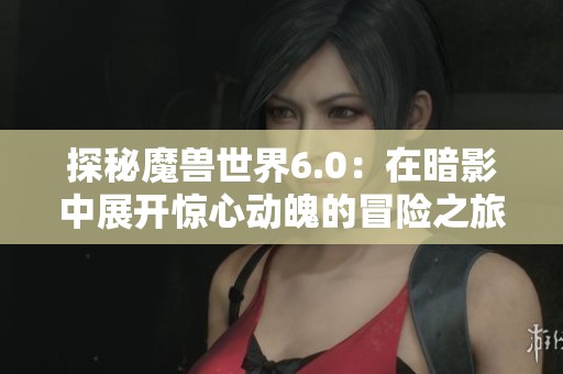 探秘魔兽世界6.0：在暗影中展开惊心动魄的冒险之旅