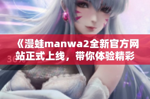 《漫蛙manwa2全新官方网站正式上线，带你体验精彩内容》