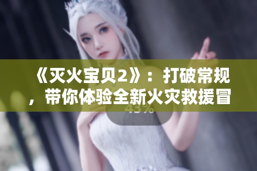 《灭火宝贝2》：打破常规，带你体验全新火灾救援冒险之旅