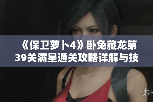 《保卫萝卜4》卧兔藏龙第39关满星通关攻略详解与技巧分享