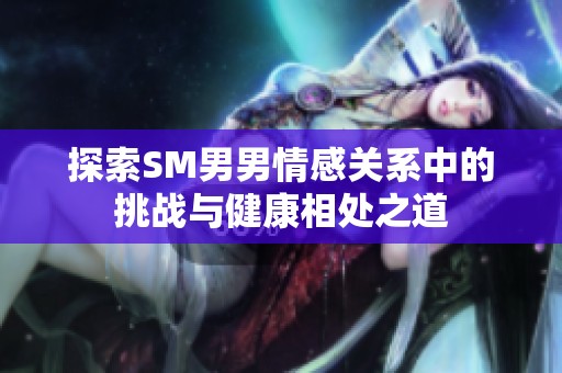 探索SM男男情感关系中的挑战与健康相处之道