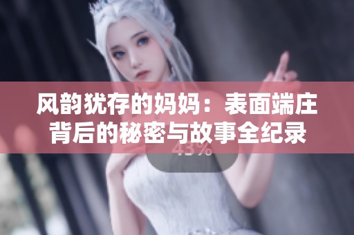 风韵犹存的妈妈：表面端庄背后的秘密与故事全纪录