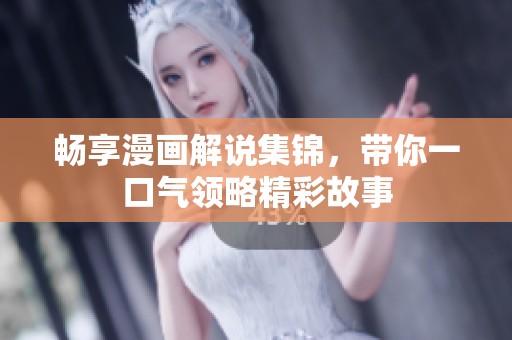 畅享漫画解说集锦，带你一口气领略精彩故事