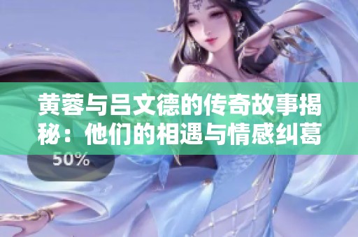 黄蓉与吕文德的传奇故事揭秘：他们的相遇与情感纠葛