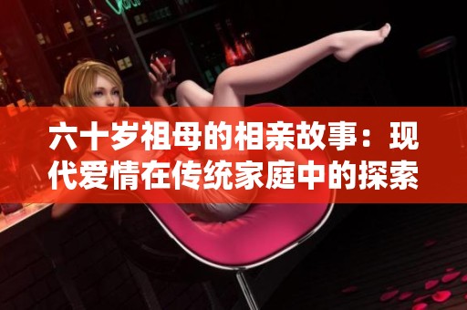 六十岁祖母的相亲故事：现代爱情在传统家庭中的探索
