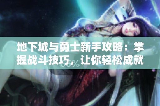 地下城与勇士新手攻略：掌握战斗技巧，让你轻松成就英雄之路！