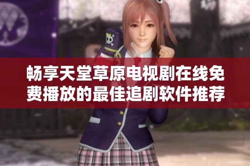 畅享天堂草原电视剧在线免费播放的最佳追剧软件推荐