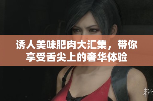诱人美味肥肉大汇集，带你享受舌尖上的奢华体验