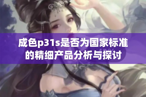 成色p31s是否为国家标准的精细产品分析与探讨